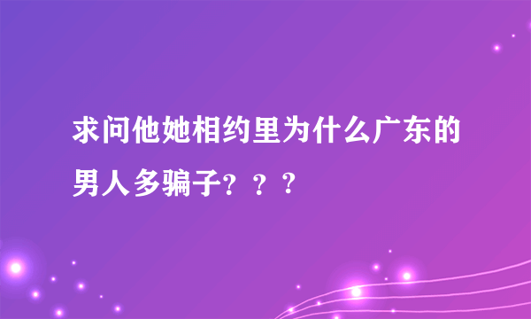 求问他她相约里为什么广东的男人多骗子？？?