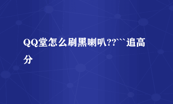 QQ堂怎么刷黑喇叭??```追高分