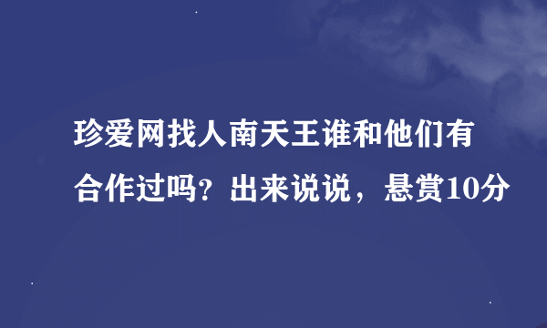 珍爱网找人南天王谁和他们有合作过吗？出来说说，悬赏10分