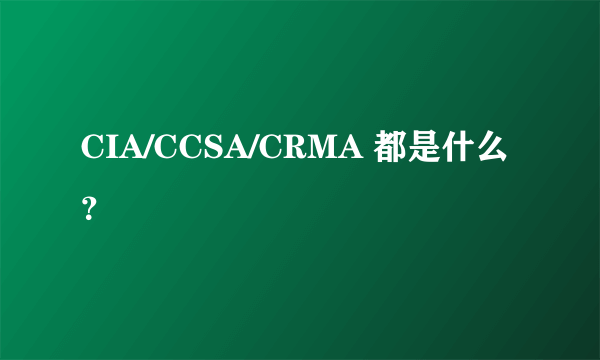 CIA/CCSA/CRMA 都是什么？