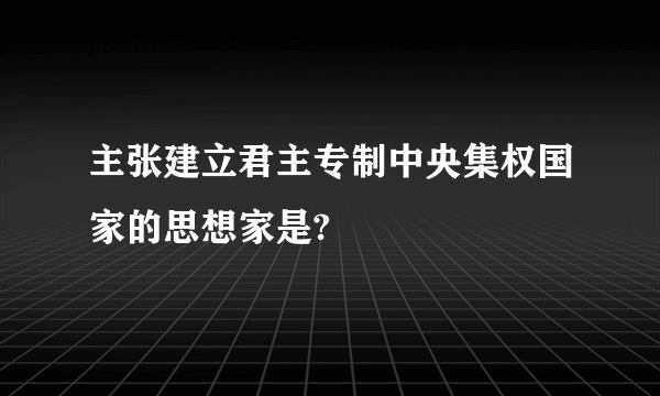 主张建立君主专制中央集权国家的思想家是?