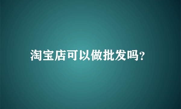 淘宝店可以做批发吗？