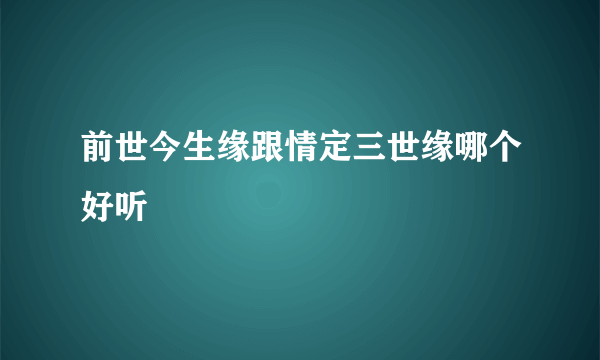 前世今生缘跟情定三世缘哪个好听