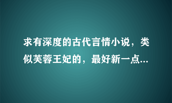 求有深度的古代言情小说，类似芙蓉王妃的，最好新一点，且试天下天下这类太有名气的都看过了