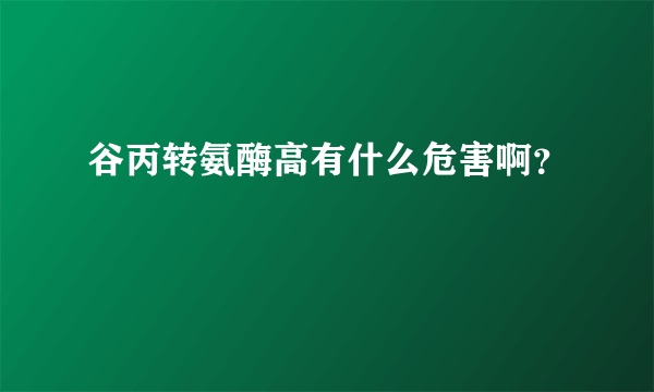 谷丙转氨酶高有什么危害啊？