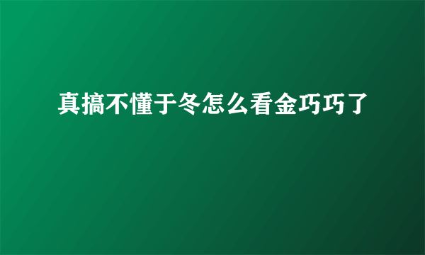 真搞不懂于冬怎么看金巧巧了