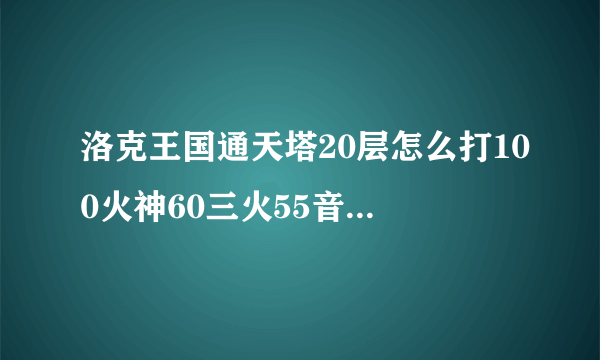 洛克王国通天塔20层怎么打100火神60三火55音速59猫40麋鹿34电精