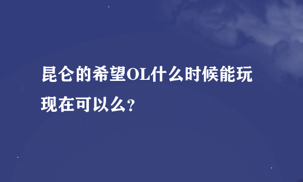 昆仑的希望OL什么时候能玩 现在可以么？