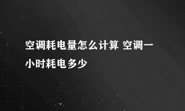 空调耗电量怎么计算 空调一小时耗电多少