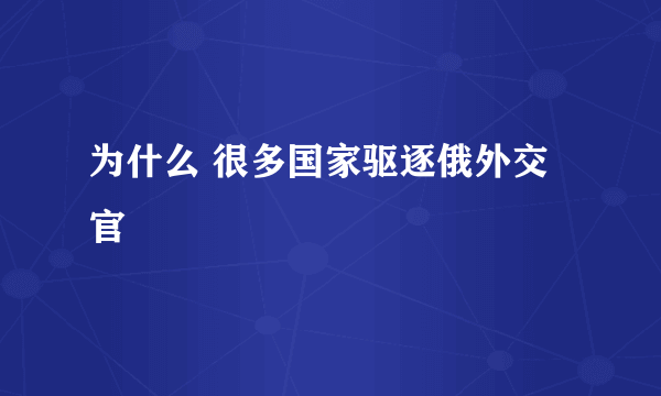 为什么 很多国家驱逐俄外交官