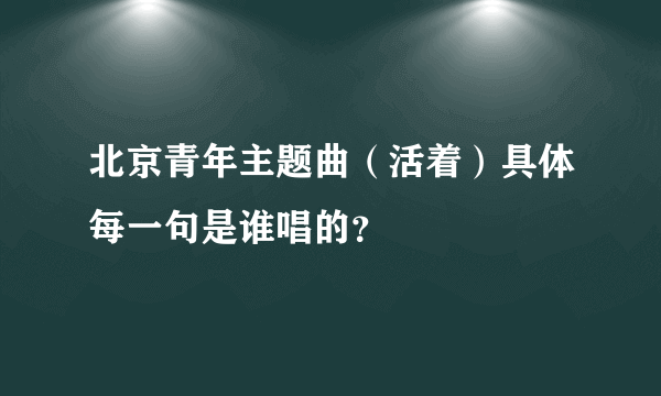 北京青年主题曲（活着）具体每一句是谁唱的？