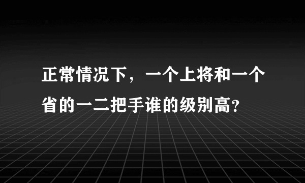 正常情况下，一个上将和一个省的一二把手谁的级别高？