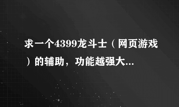 求一个4399龙斗士（网页游戏）的辅助，功能越强大越好，先拜谢各位了