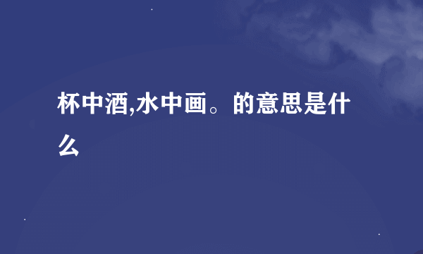 杯中酒,水中画。的意思是什么