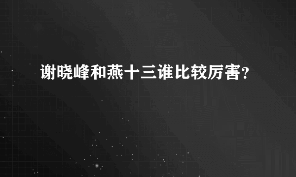 谢晓峰和燕十三谁比较厉害？