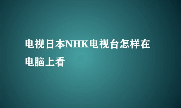 电视日本NHK电视台怎样在电脑上看