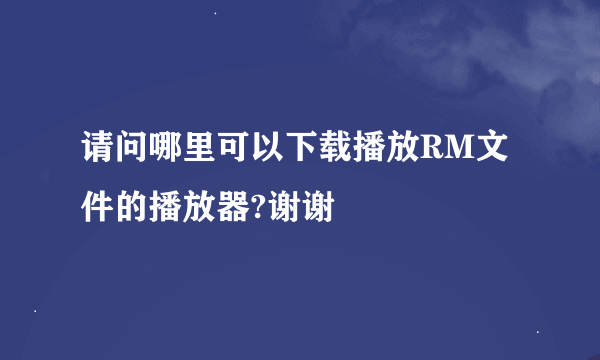 请问哪里可以下载播放RM文件的播放器?谢谢