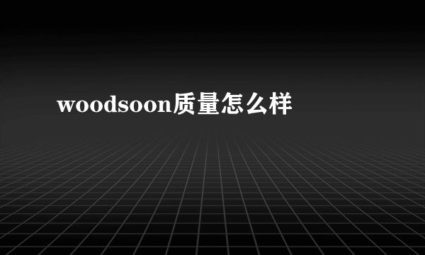 woodsoon质量怎么样