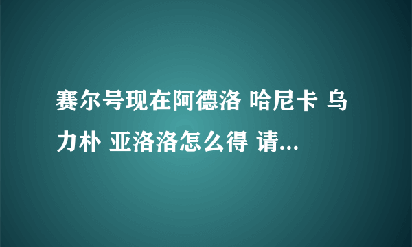 赛尔号现在阿德洛 哈尼卡 乌力朴 亚洛洛怎么得 请蓝火3回答