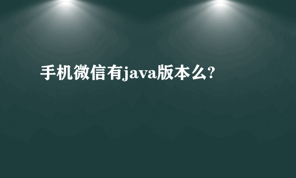 手机微信有java版本么?