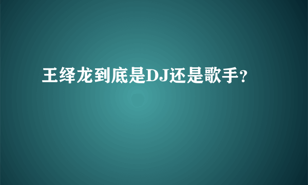 王绎龙到底是DJ还是歌手？