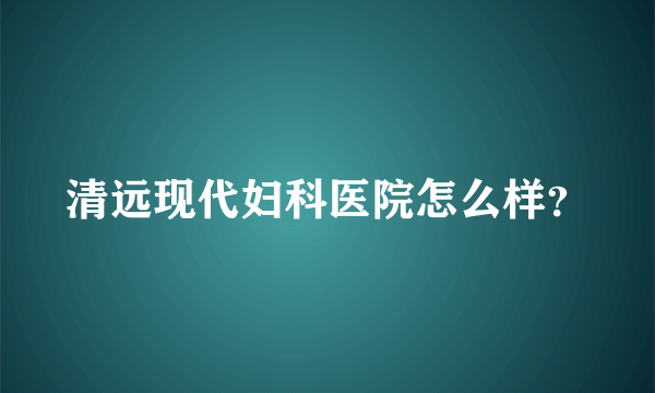 清远现代妇科医院怎么样？