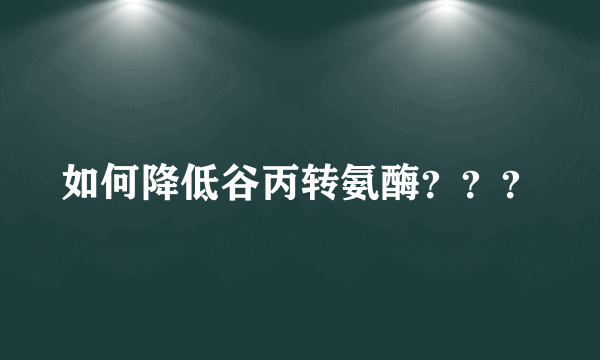 如何降低谷丙转氨酶？？？