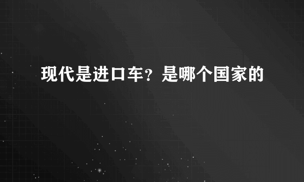 现代是进口车？是哪个国家的