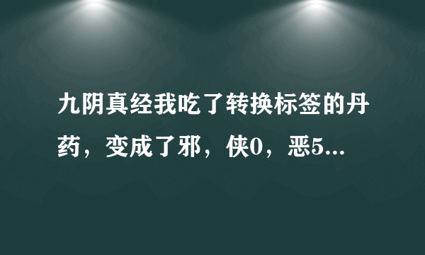 九阴真经我吃了转换标签的丹药，变成了邪，侠0，恶50，桀骜76，现在怎么刷邪