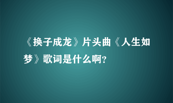 《换子成龙》片头曲《人生如梦》歌词是什么啊？