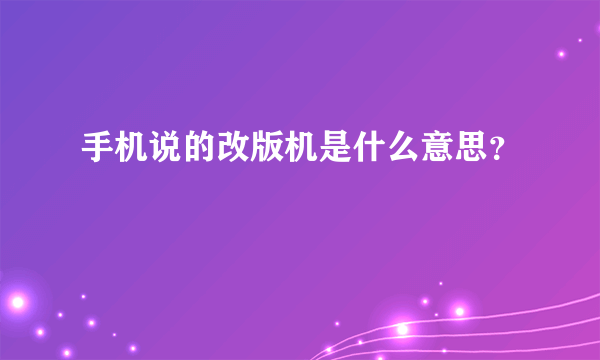 手机说的改版机是什么意思？