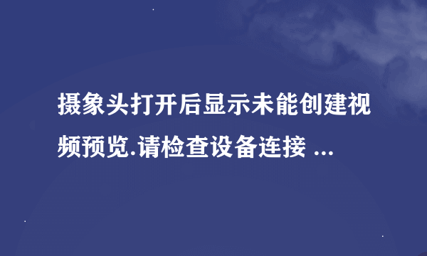 摄象头打开后显示未能创建视频预览.请检查设备连接 确定没有其他应用程序或用户使用该设备 请问怎么回事？