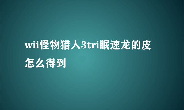 wii怪物猎人3tri眠速龙的皮怎么得到