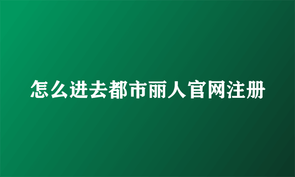 怎么进去都市丽人官网注册