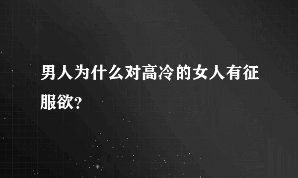 男人为什么对高冷的女人有征服欲？