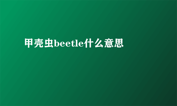 甲壳虫beetle什么意思