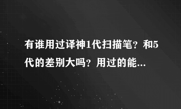 有谁用过译神1代扫描笔？和5代的差别大吗？用过的能说下感受吗？