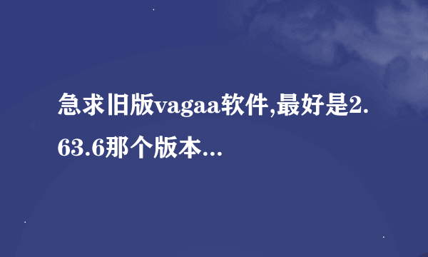 急求旧版vagaa软件,最好是2.63.6那个版本的,兄弟们帮帮忙吧