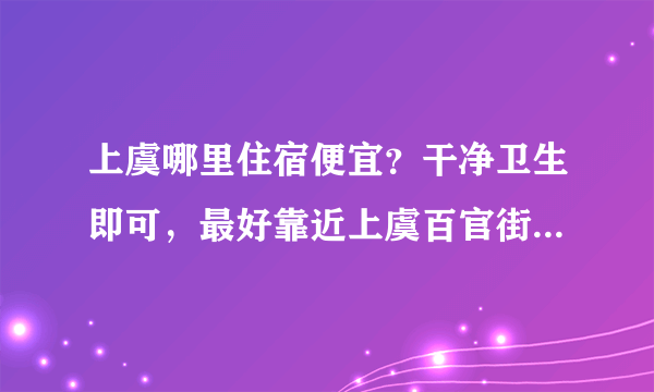 上虞哪里住宿便宜？干净卫生即可，最好靠近上虞百官街道德胜路，因为要到那的农村合作银行参加考试，谢谢