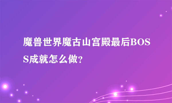 魔兽世界魔古山宫殿最后BOSS成就怎么做？