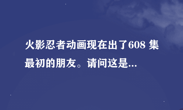 火影忍者动画现在出了608 集最初的朋友。请问这是漫画的哪一话？