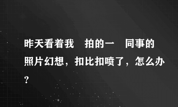 昨天看着我偸拍的一侽同事的照片幻想，扣比扣喷了，怎么办？