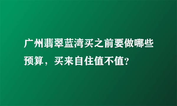 广州翡翠蓝湾买之前要做哪些预算，买来自住值不值？