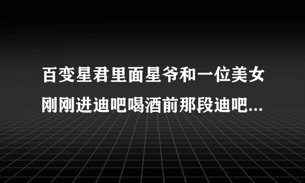 百变星君里面星爷和一位美女刚刚进迪吧喝酒前那段迪吧的背景音乐，是首英文dj歌曲。