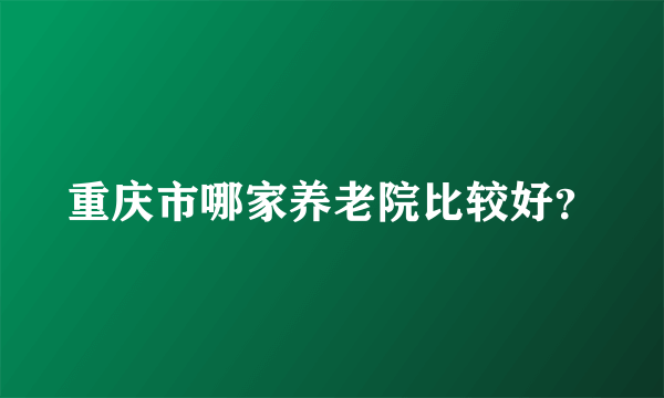 重庆市哪家养老院比较好？