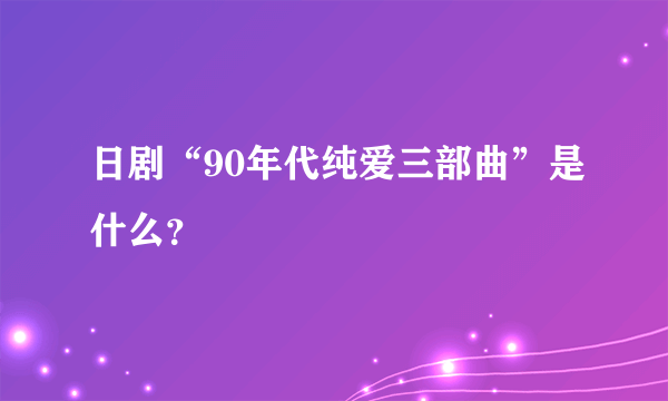 日剧“90年代纯爱三部曲”是什么？