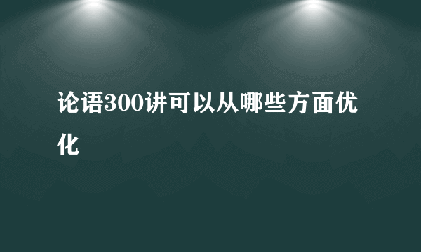 论语300讲可以从哪些方面优化