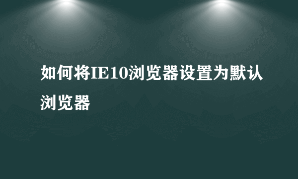 如何将IE10浏览器设置为默认浏览器