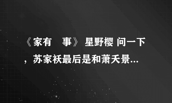 《家有囍事》 星野樱 问一下，苏家袄最后是和萧夭景还是和季纯情在一起了？（求回答）