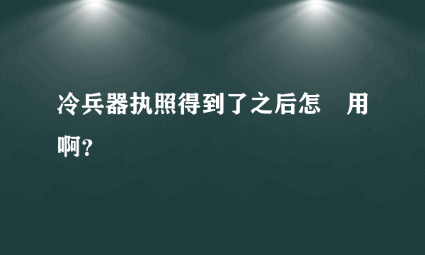 冷兵器执照得到了之后怎麼用啊？